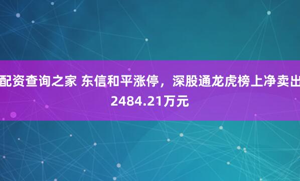 配资查询之家 东信和平涨停，深股通龙虎榜上净卖出2484.21万元