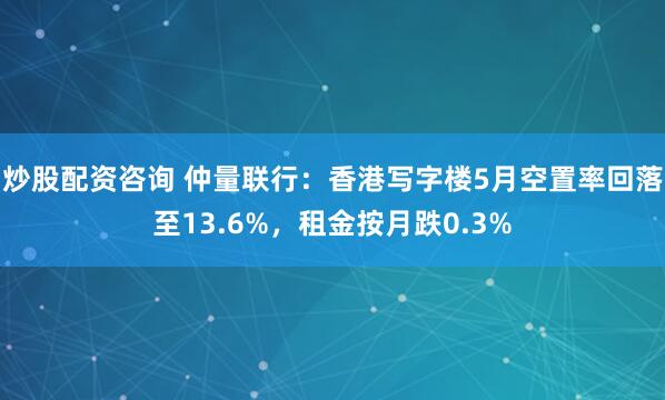 炒股配资咨询 仲量联行：香港写字楼5月空置率回落至13.6%，租金按月跌0.3%