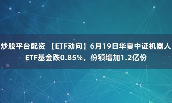 炒股平台配资 【ETF动向】6月19日华夏中证机器人ETF基金跌0.85%，份额增加1.2亿份