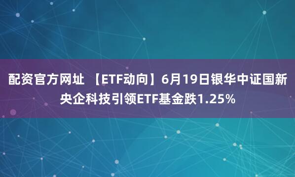 配资官方网址 【ETF动向】6月19日银华中证国新央企科技引领ETF基金跌1.25%