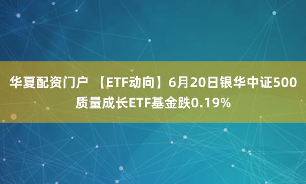 华夏配资门户 【ETF动向】6月20日银华中证500质量成长ETF基金跌0.19%