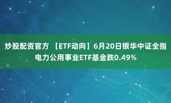 炒股配资官方 【ETF动向】6月20日银华中证全指电力公用事业ETF基金跌0.49%