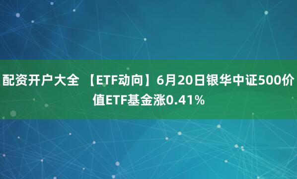 配资开户大全 【ETF动向】6月20日银华中证500价值ETF基金涨0.41%