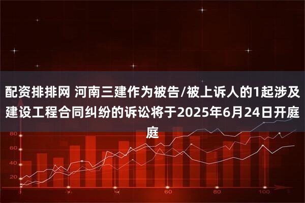 配资排排网 河南三建作为被告/被上诉人的1起涉及建设工程合同纠纷的诉讼将于2025年6月24日开庭