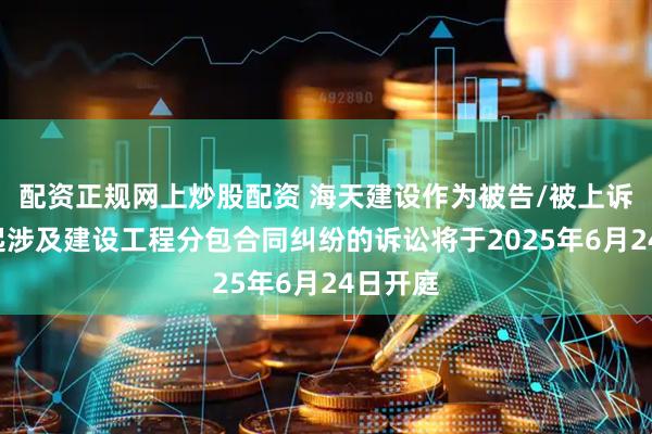 配资正规网上炒股配资 海天建设作为被告/被上诉人的1起涉及建设工程分包合同纠纷的诉讼将于2025年6月24日开庭