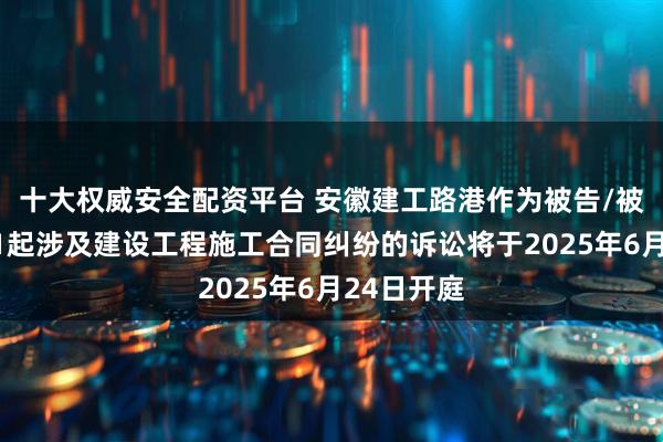 十大权威安全配资平台 安徽建工路港作为被告/被上诉人的1起涉及建设工程施工合同纠纷的诉讼将于2025年6月24日开庭