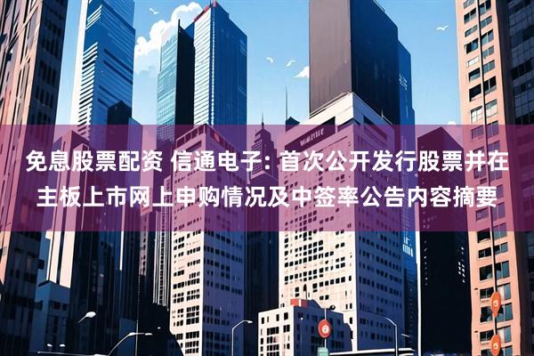 免息股票配资 信通电子: 首次公开发行股票并在主板上市网上申购情况及中签率公告内容摘要