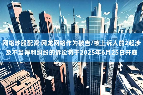 网络炒股配资 网龙网络作为被告/被上诉人的2起涉及不当得利纠纷的诉讼将于2025年6月25日开庭