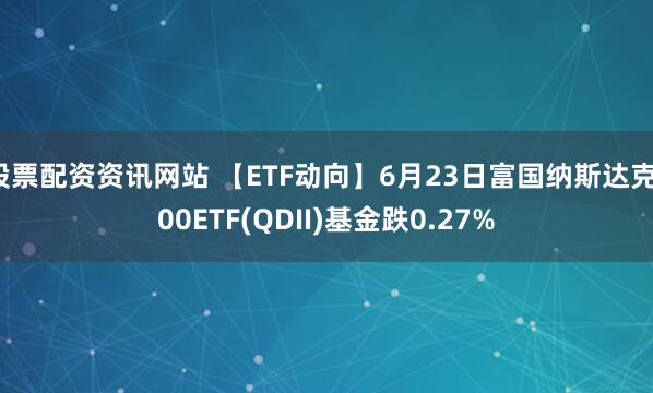 股票配资资讯网站 【ETF动向】6月23日富国纳斯达克100ETF(QDII)基金跌0.27%