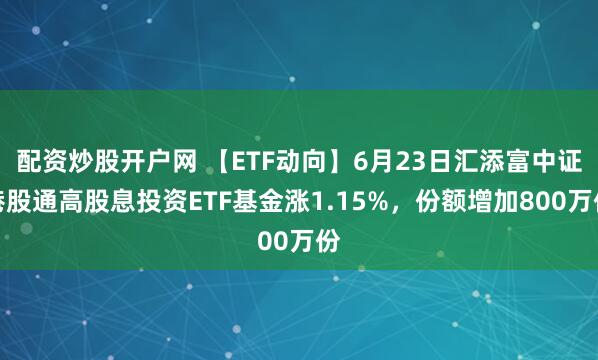 配资炒股开户网 【ETF动向】6月23日汇添富中证港股通高股息投资ETF基金涨1.15%，份额增加800万份