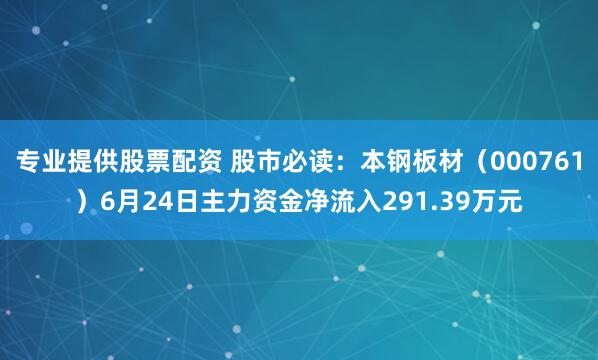 专业提供股票配资 股市必读：本钢板材（000761）6月24日主力资金净流入291.39万元