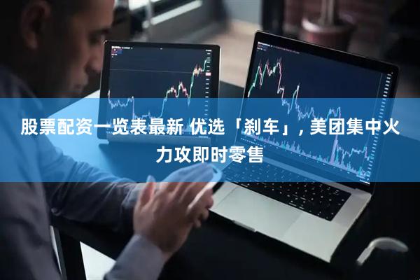 股票配资一览表最新 优选「刹车」, 美团集中火力攻即时零售