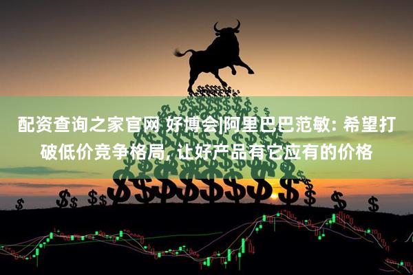 配资查询之家官网 好博会|阿里巴巴范敏: 希望打破低价竞争格局, 让好产品有它应有的价格