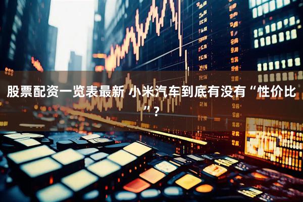 股票配资一览表最新 小米汽车到底有没有“性价比”?