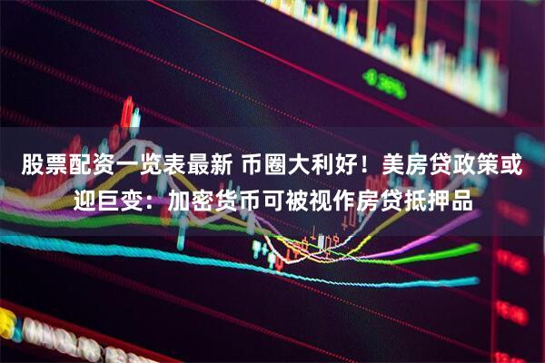 股票配资一览表最新 币圈大利好！美房贷政策或迎巨变：加密货币可被视作房贷抵押品