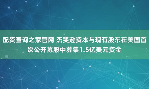 配资查询之家官网 杰斐逊资本与现有股东在美国首次公开募股中募集1.5亿美元资金
