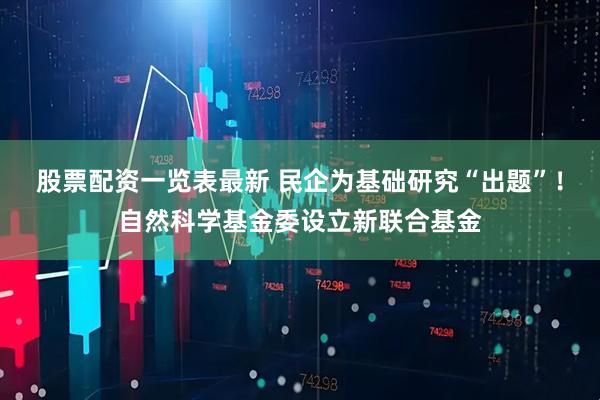 股票配资一览表最新 民企为基础研究“出题”！自然科学基金委设立新联合基金