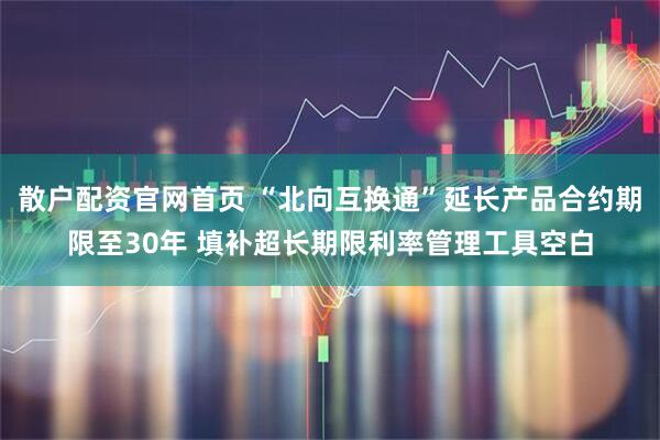 散户配资官网首页 “北向互换通”延长产品合约期限至30年 填补超长期限利率管理工具空白