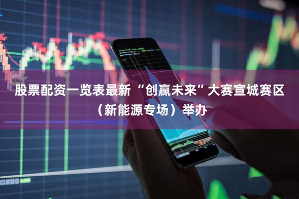 股票配资一览表最新 “创赢未来”大赛宣城赛区（新能源专场）举办