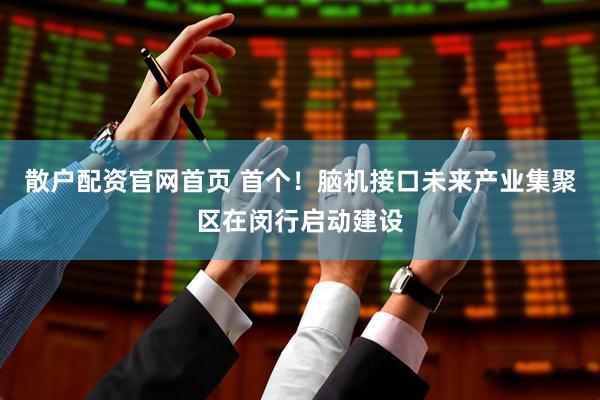 散户配资官网首页 首个！脑机接口未来产业集聚区在闵行启动建设