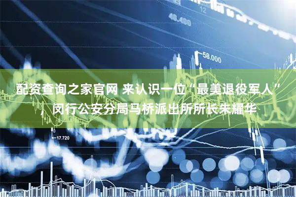 配资查询之家官网 来认识一位“最美退役军人”，闵行公安分局马桥派出所所长朱耀华