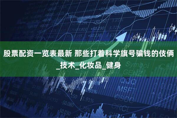 股票配资一览表最新 那些打着科学旗号骗钱的伎俩_技术_化妆品_健身