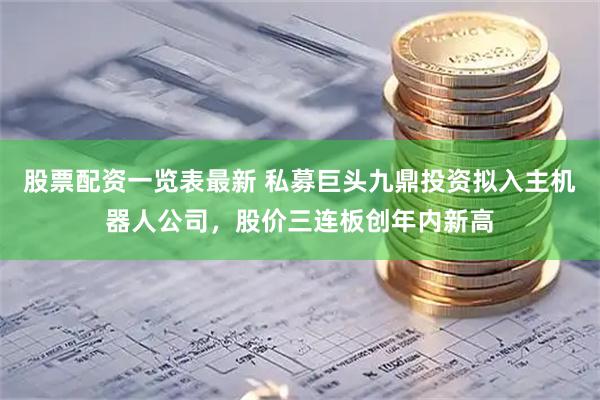股票配资一览表最新 私募巨头九鼎投资拟入主机器人公司，股价三连板创年内新高