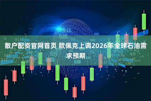 散户配资官网首页 欧佩克上调2026年全球石油需求预期
