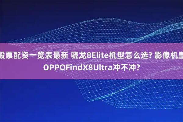 股票配资一览表最新 骁龙8Elite机型怎么选? 影像机皇OPPOFindX8Ultra冲不冲?
