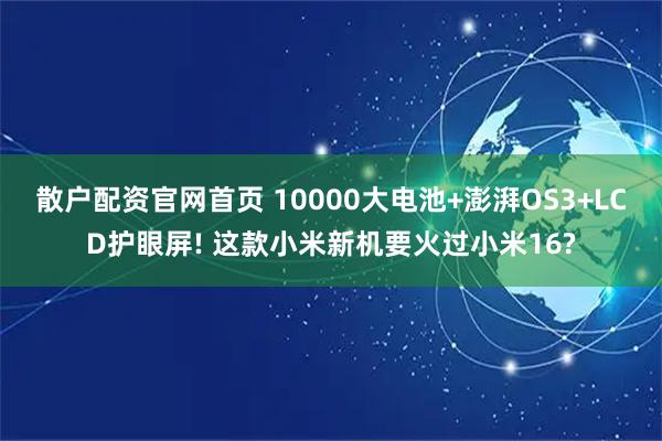 散户配资官网首页 10000大电池+澎湃OS3+LCD护眼屏! 这款小米新机要火过小米16?