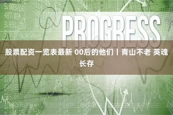 股票配资一览表最新 00后的他们丨青山不老 英魂长存