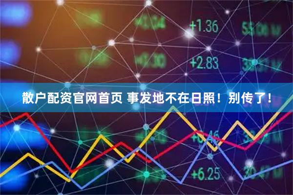 散户配资官网首页 事发地不在日照！别传了！
