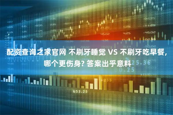 配资查询之家官网 不刷牙睡觉 VS 不刷牙吃早餐, 哪个更伤身? 答案出乎意料