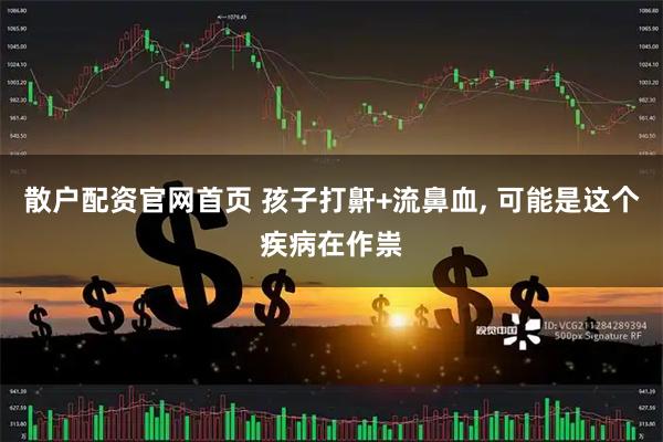 散户配资官网首页 孩子打鼾+流鼻血, 可能是这个疾病在作祟