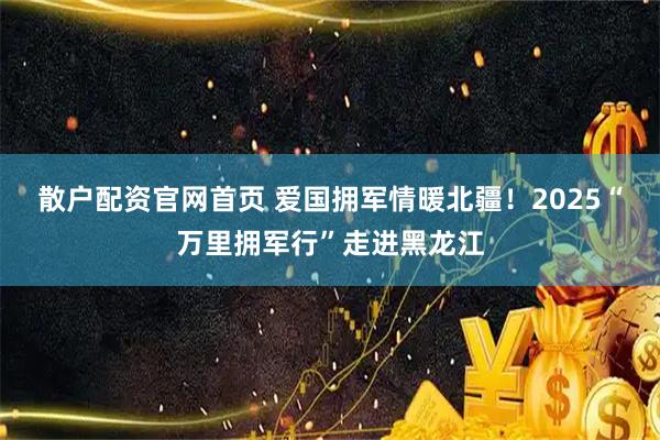 散户配资官网首页 爱国拥军情暖北疆！2025“万里拥军行”走进黑龙江