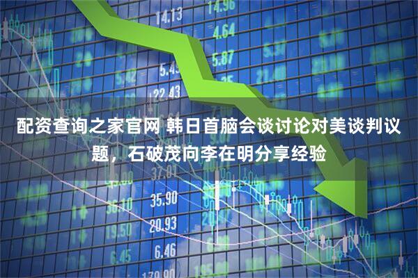 配资查询之家官网 韩日首脑会谈讨论对美谈判议题，石破茂向李在明分享经验
