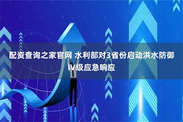 配资查询之家官网 水利部对3省份启动洪水防御Ⅳ级应急响应