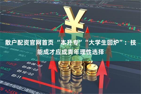 散户配资官网首页 “本升专”“大学生回炉”：技能成才应成青年理性选择