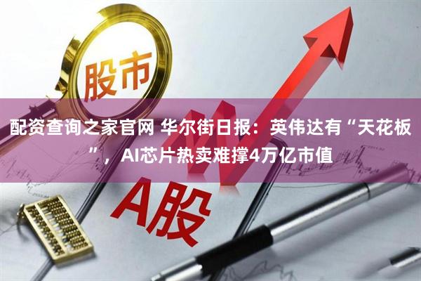 配资查询之家官网 华尔街日报：英伟达有“天花板”，AI芯片热卖难撑4万亿市值