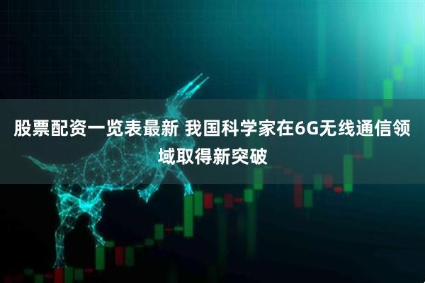 股票配资一览表最新 我国科学家在6G无线通信领域取得新突破