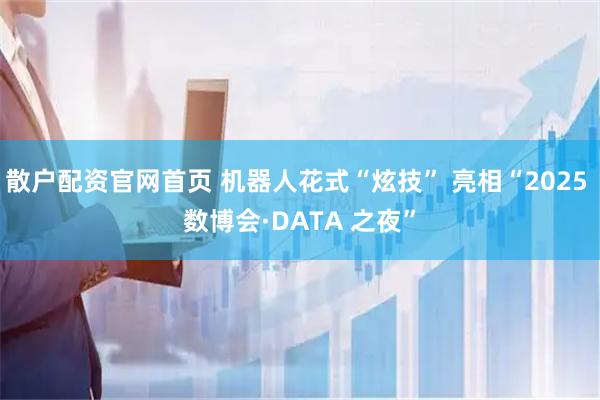 散户配资官网首页 机器人花式“炫技” 亮相“2025 数博会·DATA 之夜”