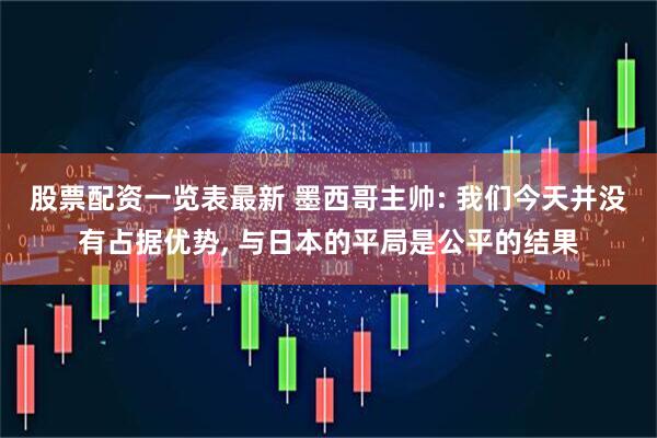 股票配资一览表最新 墨西哥主帅: 我们今天并没有占据优势, 与日本的平局是公平的结果