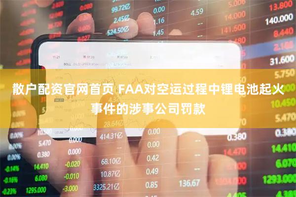 散户配资官网首页 FAA对空运过程中锂电池起火事件的涉事公司罚款