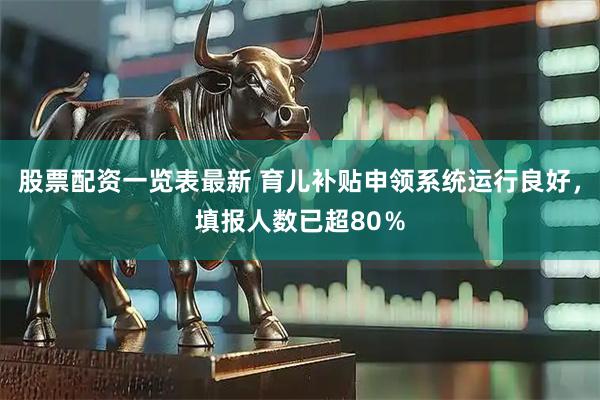 股票配资一览表最新 育儿补贴申领系统运行良好，填报人数已超80％