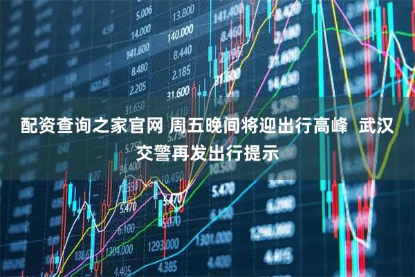 配资查询之家官网 周五晚间将迎出行高峰  武汉交警再发出行提示