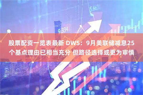 股票配资一览表最新 DWS：9月美联储减息25个基点理由已相当充分 但路径选择或更为审慎