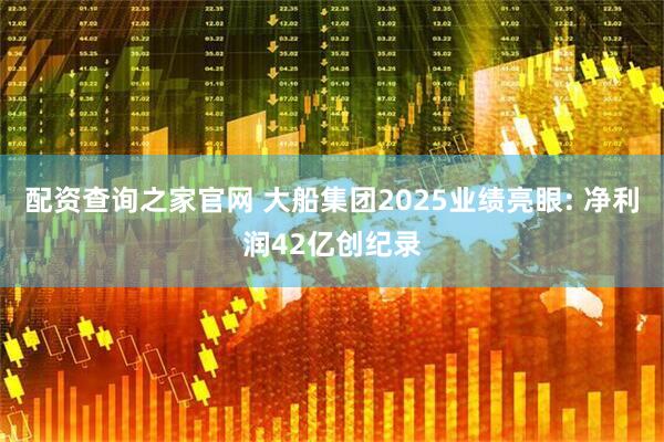 配资查询之家官网 大船集团2025业绩亮眼: 净利润42亿创纪录