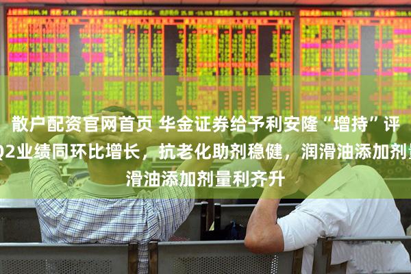 散户配资官网首页 华金证券给予利安隆“增持”评级，25Q2业绩同环比增长，抗老化助剂稳健，润滑油添加剂量利齐升