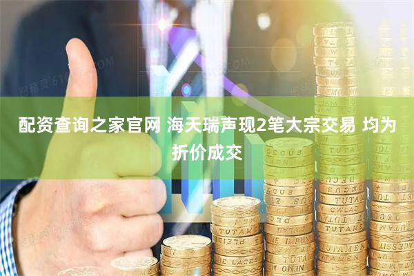 配资查询之家官网 海天瑞声现2笔大宗交易 均为折价成交