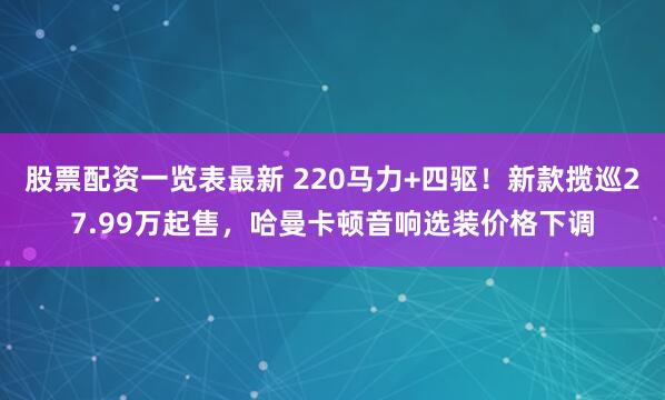 股票配资一览表最新 220马力+四驱!新款揽巡27.99万起售,哈曼卡顿音响选装价格下调